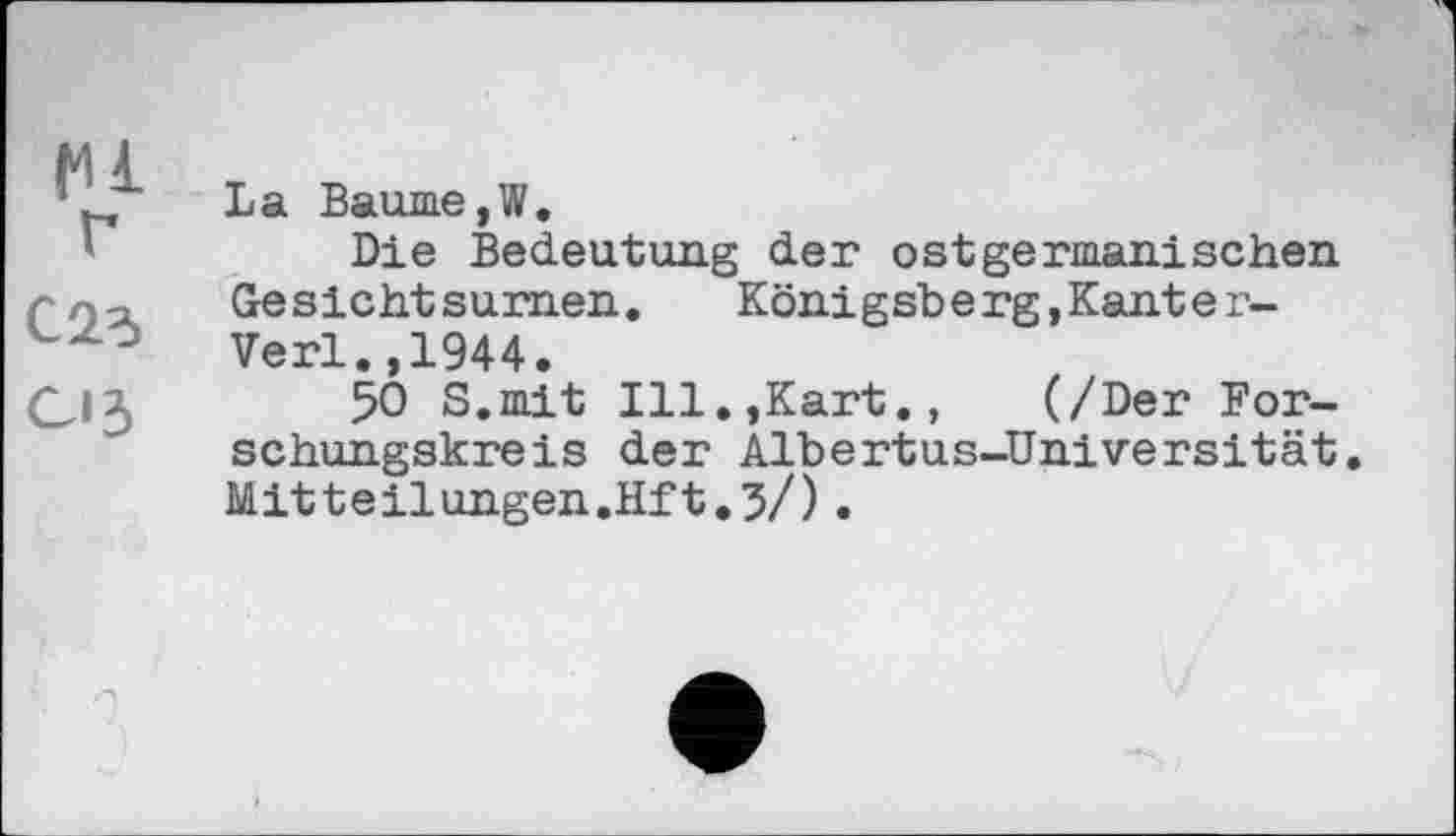 ﻿(U
С 2d 03
La Baume,W.
Die Bedeutung der ostgermanischen Gesichtsurnen.	Königsberg,Kanter-
Verl. ,1944.
50 S.mit Ill.,Kart., (/Der Forschungskreis der Albertus-Universität. Mitteilungen.Hft.3/).